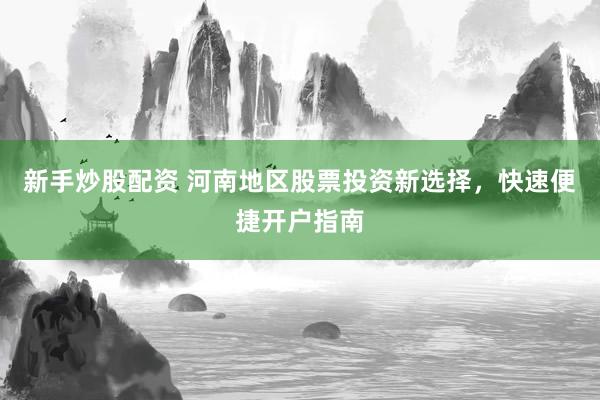 新手炒股配资 河南地区股票投资新选择，快速便捷开户指南