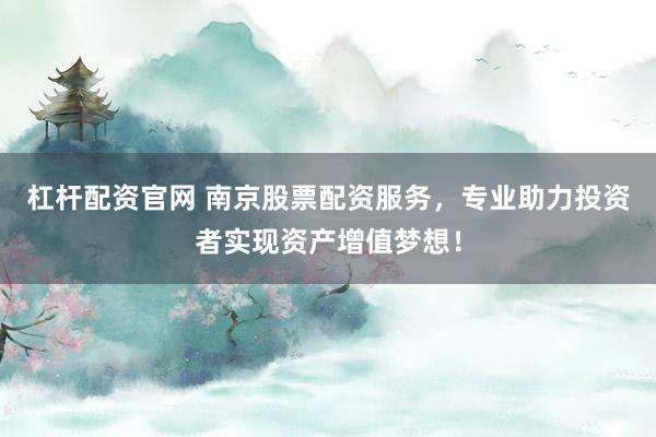 杠杆配资官网 南京股票配资服务，专业助力投资者实现资产增值梦想！