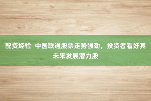 配资经验  中国联通股票走势强劲，投资者看好其未来发展潜力股