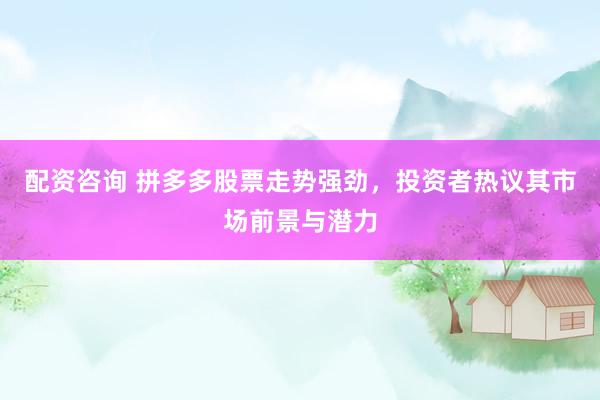 配资咨询 拼多多股票走势强劲，投资者热议其市场前景与潜力