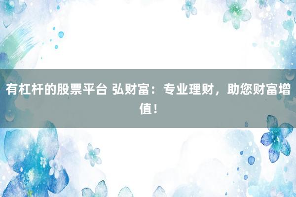 有杠杆的股票平台 弘财富：专业理财，助您财富增值！