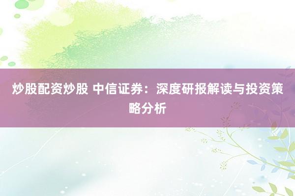 炒股配资炒股 中信证券：深度研报解读与投资策略分析