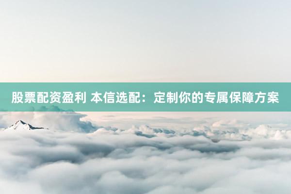 股票配资盈利 本信选配：定制你的专属保障方案