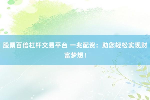 股票百倍杠杆交易平台 一兆配资：助您轻松实现财富梦想！