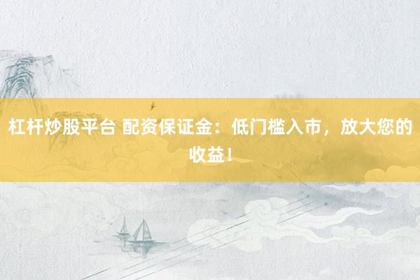 杠杆炒股平台 配资保证金：低门槛入市，放大您的收益！