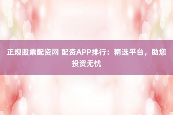 正规股票配资网 配资APP排行：精选平台，助您投资无忧