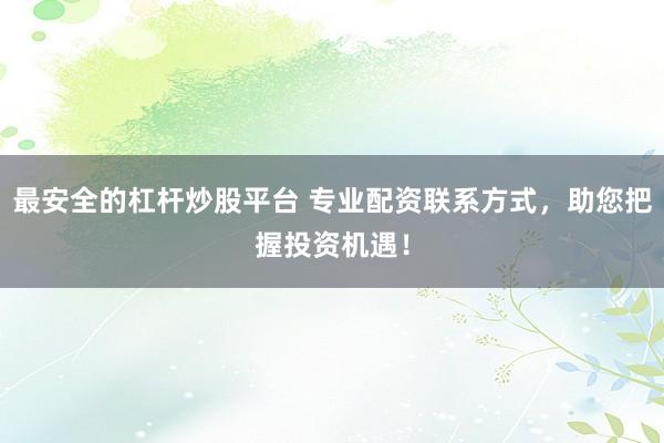 最安全的杠杆炒股平台 专业配资联系方式，助您把握投资机遇！