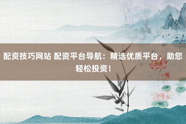 配资技巧网站 配资平台导航：精选优质平台，助您轻松投资！