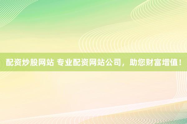 配资炒股网站 专业配资网站公司，助您财富增值！