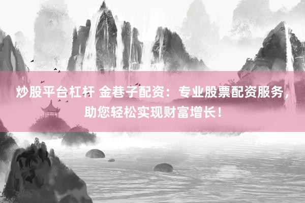 炒股平台杠杆 金巷子配资：专业股票配资服务，助您轻松实现财富增长！
