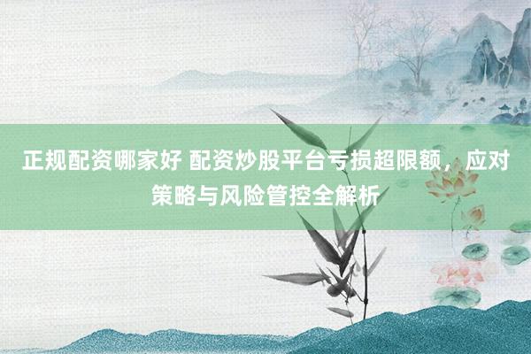 正规配资哪家好 配资炒股平台亏损超限额，应对策略与风险管控全解析