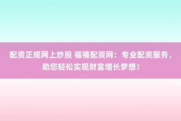 配资正规网上炒股 福禧配资网：专业配资服务，助您轻松实现财富增长梦想！