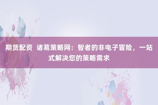 期货配资  诸葛策略网：智者的非电子冒险，一站式解决您的策略需求