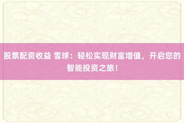 股票配资收益 雪球：轻松实现财富增值，开启您的智能投资之旅！