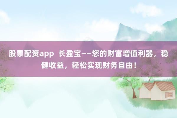 股票配资app  长盈宝——您的财富增值利器，稳健收益，轻松实现财务自由！