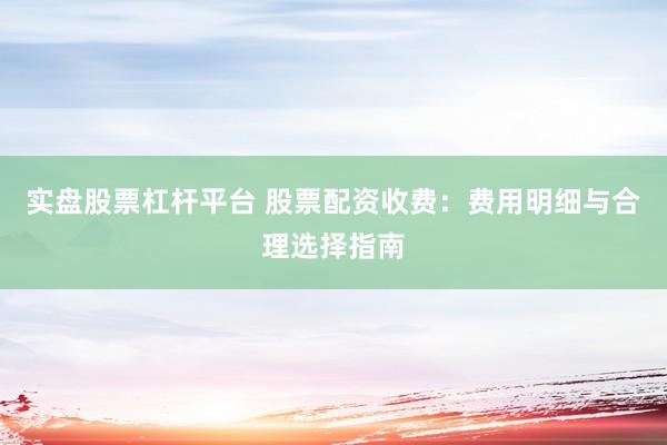实盘股票杠杆平台 股票配资收费：费用明细与合理选择指南