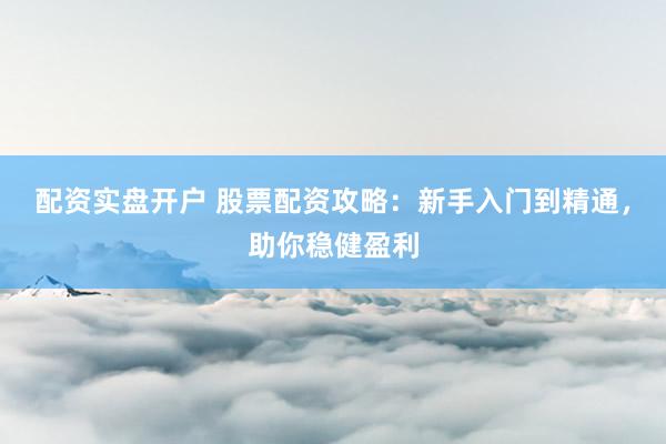 配资实盘开户 股票配资攻略：新手入门到精通，助你稳健盈利