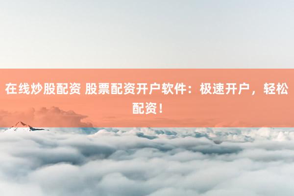在线炒股配资 股票配资开户软件：极速开户，轻松配资！