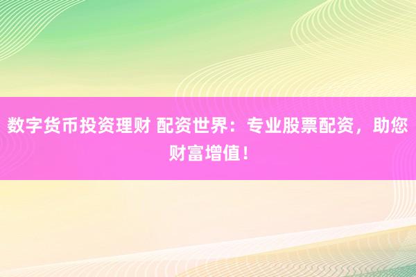 数字货币投资理财 配资世界：专业股票配资，助您财富增值！