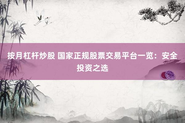 按月杠杆炒股 国家正规股票交易平台一览：安全投资之选