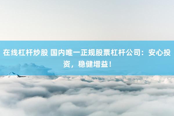 在线杠杆炒股 国内唯一正规股票杠杆公司：安心投资，稳健增益！