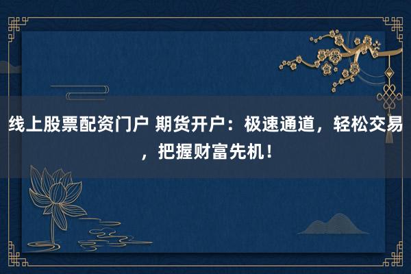 线上股票配资门户 期货开户：极速通道，轻松交易，把握财富先机！
