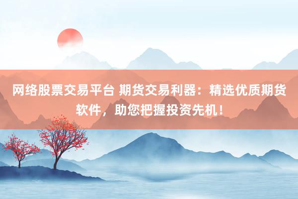 网络股票交易平台 期货交易利器：精选优质期货软件，助您把握投资先机！
