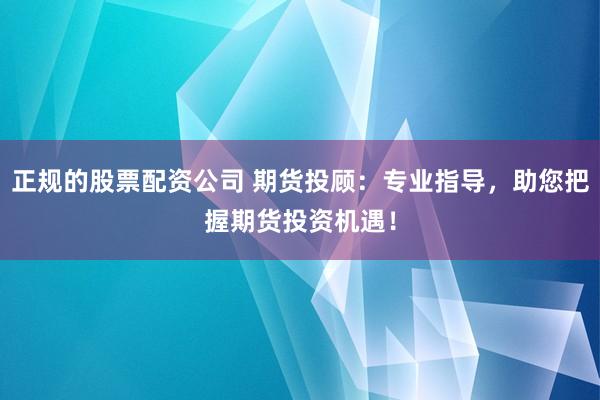正规的股票配资公司 期货投顾：专业指导，助您把握期货投资机遇！