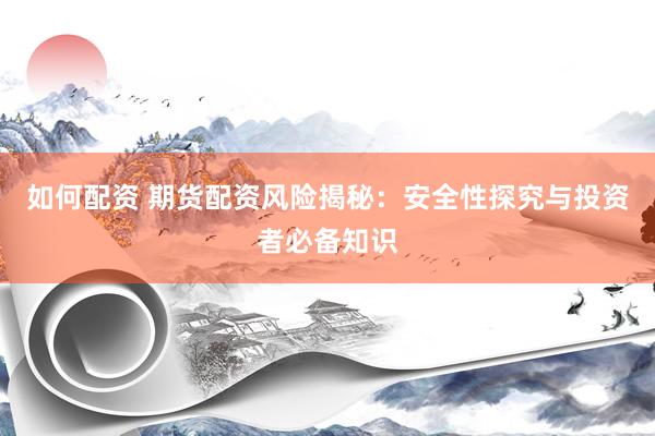 如何配资 期货配资风险揭秘：安全性探究与投资者必备知识