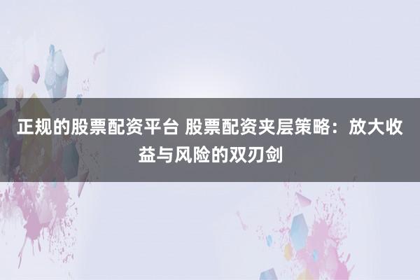 正规的股票配资平台 股票配资夹层策略：放大收益与风险的双刃剑