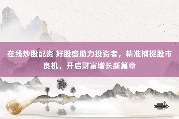 在线炒股配资 好股盛助力投资者,精准捕捉股市良机,开启财富增长新篇章