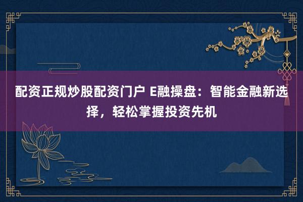 配资正规炒股配资门户 E融操盘：智能金融新选择，轻松掌握投资先机