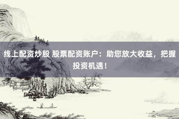 线上配资炒股 股票配资账户：助您放大收益，把握投资机遇！
