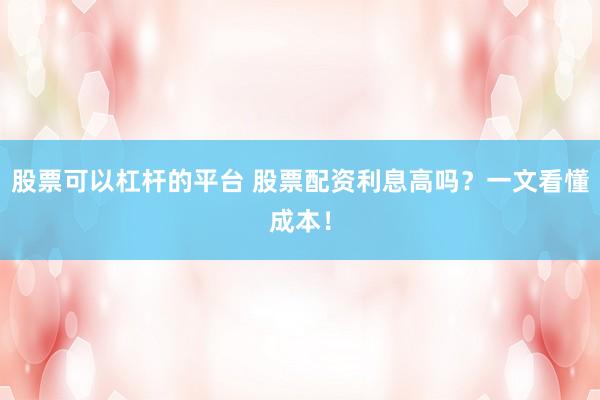 股票可以杠杆的平台 股票配资利息高吗？一文看懂成本！