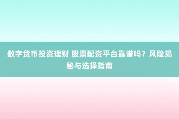 数字货币投资理财 股票配资平台靠谱吗？风险揭秘与选择指南