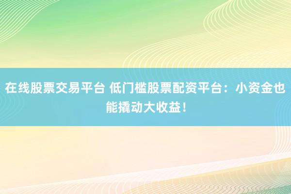 在线股票交易平台 低门槛股票配资平台：小资金也能撬动大收益！