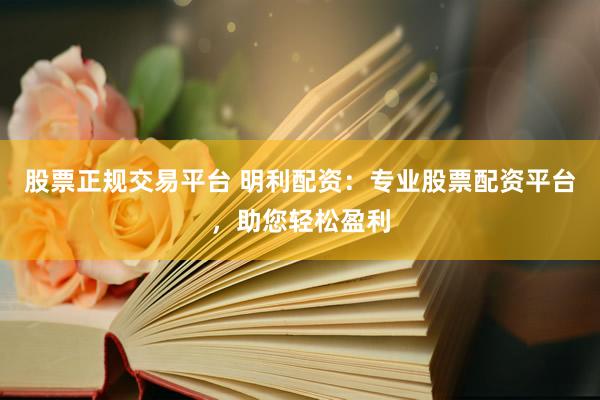 股票正规交易平台 明利配资：专业股票配资平台，助您轻松盈利