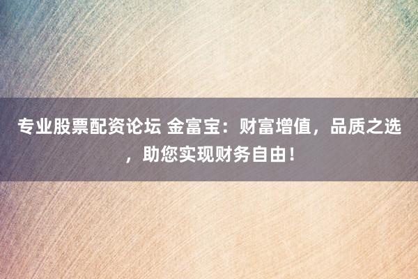 专业股票配资论坛 金富宝：财富增值，品质之选，助您实现财务自由！