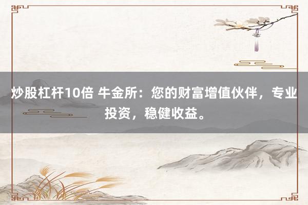 炒股杠杆10倍 牛金所：您的财富增值伙伴，专业投资，稳健收益。