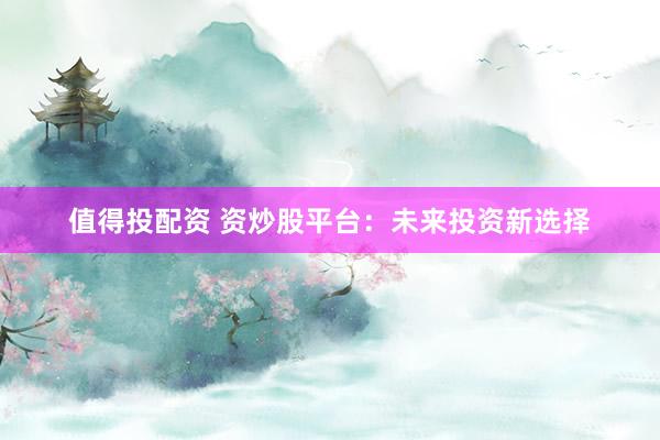 值得投配资 资炒股平台：未来投资新选择