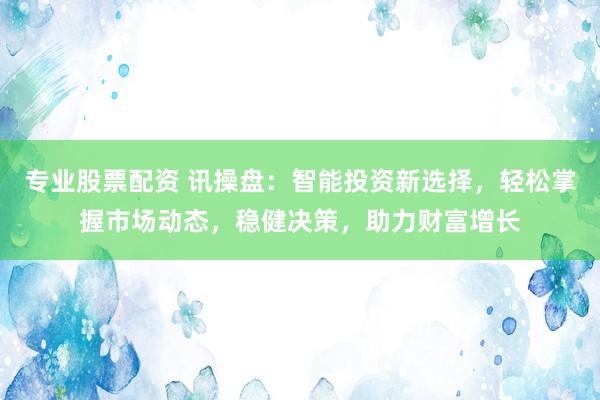 专业股票配资 讯操盘：智能投资新选择，轻松掌握市场动态，稳健决策，助力财富增长