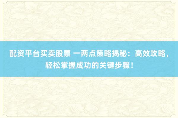 配资平台买卖股票 一两点策略揭秘：高效攻略，轻松掌握成功的关键步骤！