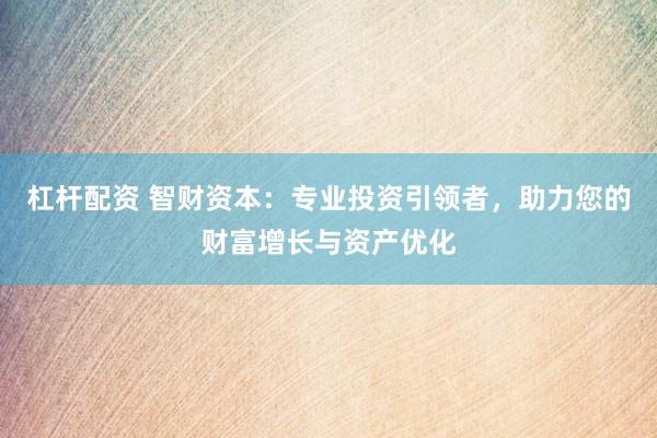 杠杆配资 智财资本：专业投资引领者，助力您的财富增长与资产优化