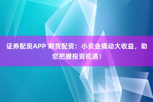 证券配资APP 期货配资：小资金撬动大收益，助您把握投资机遇！