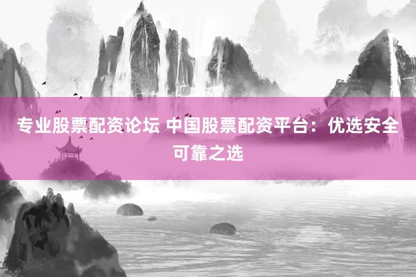 专业股票配资论坛 中国股票配资平台：优选安全可靠之选