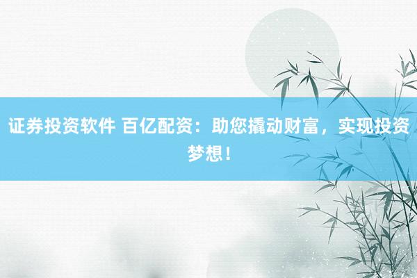 证券投资软件 百亿配资：助您撬动财富，实现投资梦想！