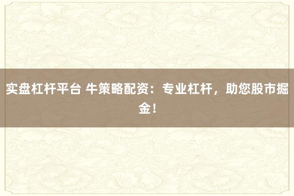 实盘杠杆平台 牛策略配资：专业杠杆，助您股市掘金！