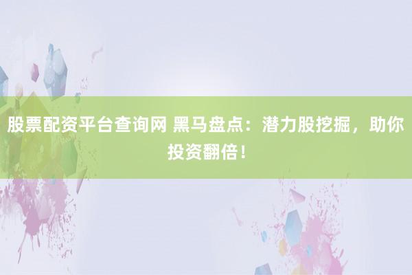 股票配资平台查询网 黑马盘点：潜力股挖掘，助你投资翻倍！
