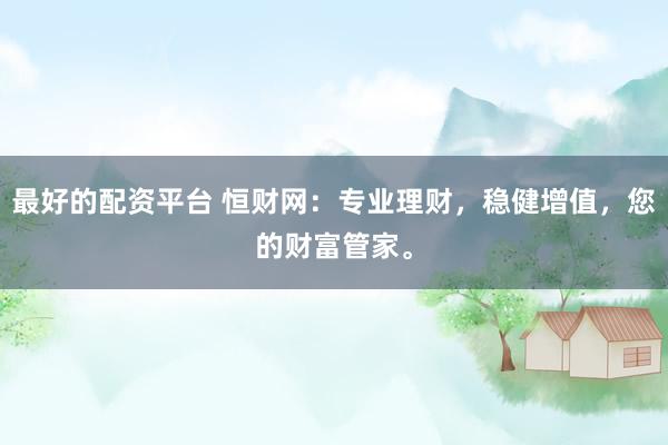 最好的配资平台 恒财网：专业理财，稳健增值，您的财富管家。