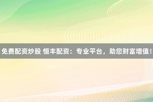 免费配资炒股 恒丰配资：专业平台，助您财富增值！